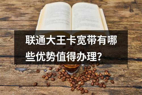 联通大王卡宽带有哪些优势值得办理？