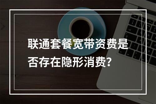 联通套餐宽带资费是否存在隐形消费？