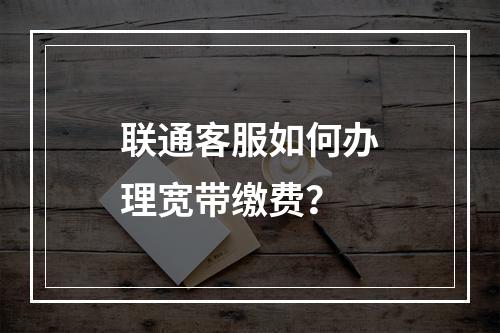 联通客服如何办理宽带缴费？