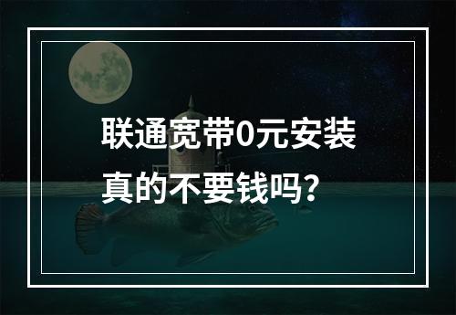联通宽带0元安装真的不要钱吗？