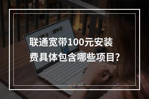 联通宽带100元安装费具体包含哪些项目？