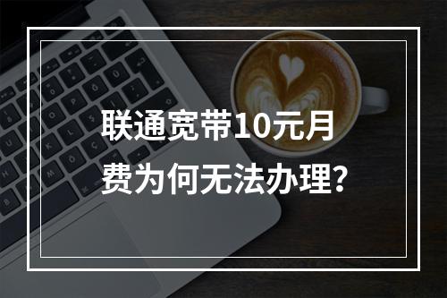 联通宽带10元月费为何无法办理？