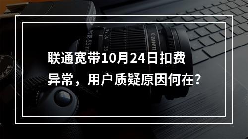联通宽带10月24日扣费异常，用户质疑原因何在？