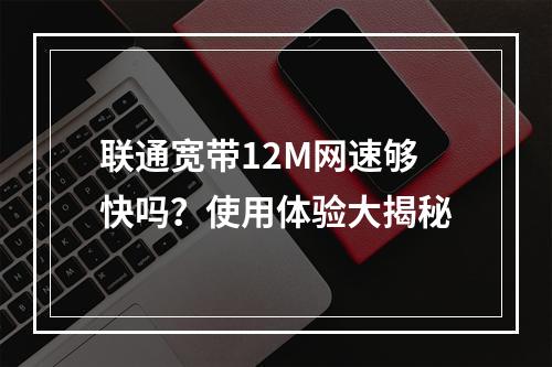 联通宽带12M网速够快吗？使用体验大揭秘