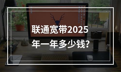 联通宽带2025年一年多少钱？