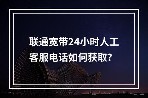 联通宽带24小时人工客服电话如何获取？