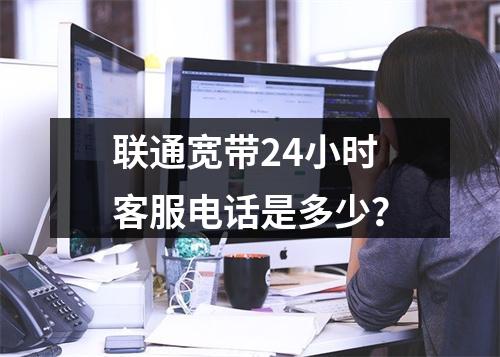 联通宽带24小时客服电话是多少？