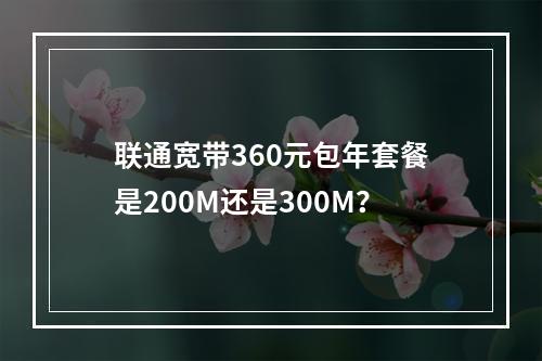 联通宽带360元包年套餐是200M还是300M？