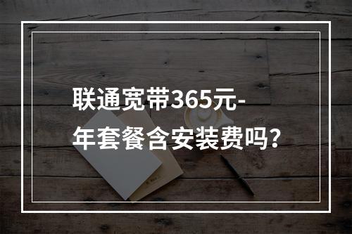 联通宽带365元-年套餐含安装费吗？