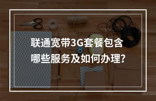 联通宽带3G套餐包含哪些服务及如何办理？