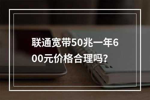 联通宽带50兆一年600元价格合理吗？