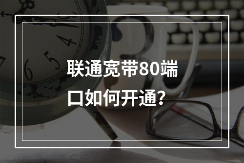 联通宽带80端口如何开通？