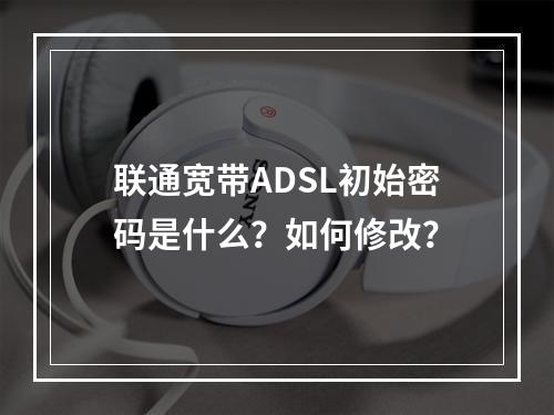 联通宽带ADSL初始密码是什么？如何修改？