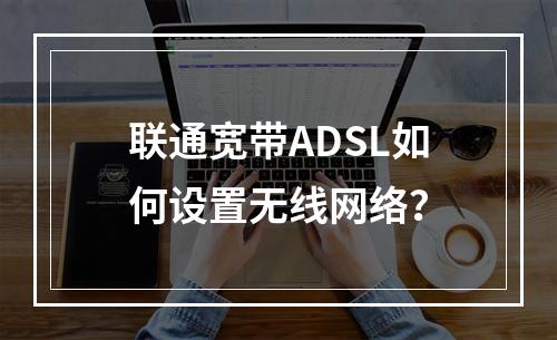 联通宽带ADSL如何设置无线网络？