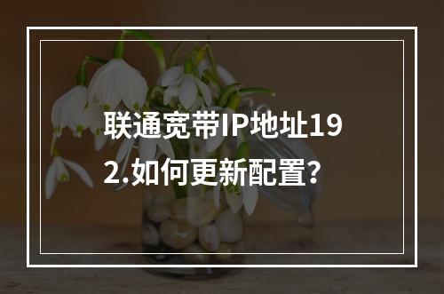 联通宽带IP地址192.如何更新配置？