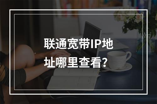联通宽带IP地址哪里查看？