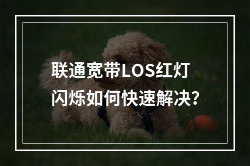 联通宽带LOS红灯闪烁如何快速解决？