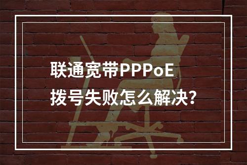 联通宽带PPPoE拨号失败怎么解决？