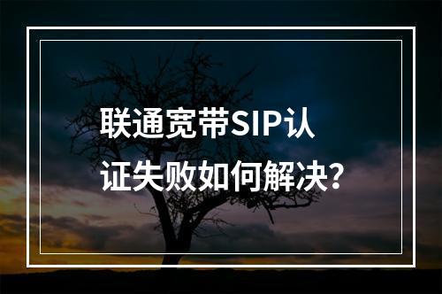 联通宽带SIP认证失败如何解决？