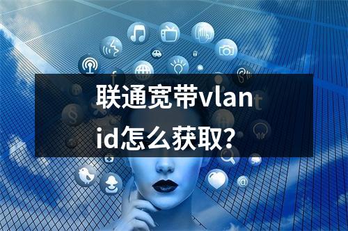 联通宽带vlanid怎么获取？