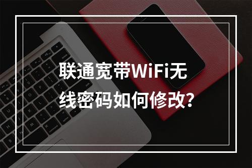 联通宽带WiFi无线密码如何修改？