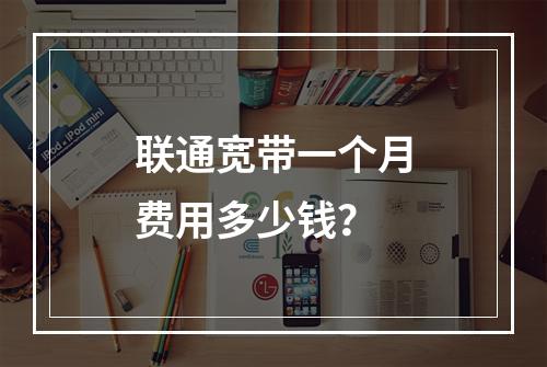 联通宽带一个月费用多少钱？