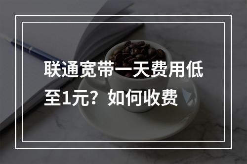 联通宽带一天费用低至1元？如何收费