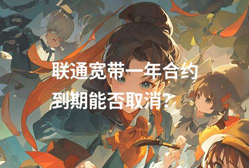 联通宽带一年合约到期能否取消？