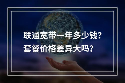 联通宽带一年多少钱？套餐价格差异大吗？