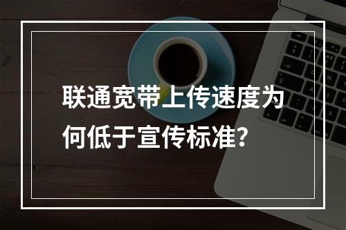 联通宽带上传速度为何低于宣传标准？
