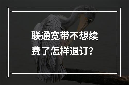 联通宽带不想续费了怎样退订？