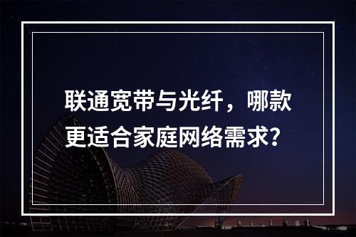 联通宽带与光纤，哪款更适合家庭网络需求？