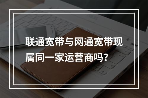 联通宽带与网通宽带现属同一家运营商吗？