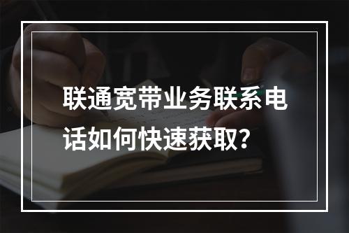 联通宽带业务联系电话如何快速获取？