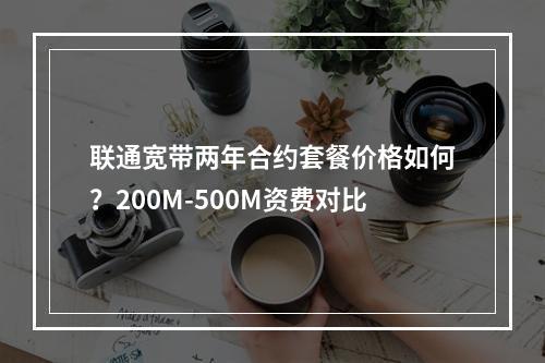联通宽带两年合约套餐价格如何？200M-500M资费对比
