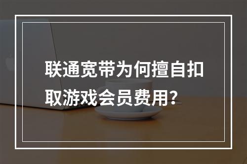 联通宽带为何擅自扣取游戏会员费用？