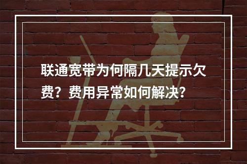 联通宽带为何隔几天提示欠费？费用异常如何解决？