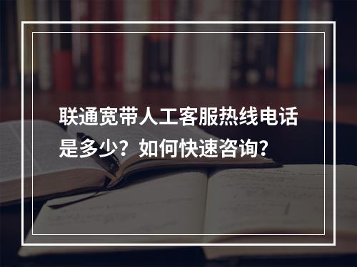 联通宽带人工客服热线电话是多少？如何快速咨询？