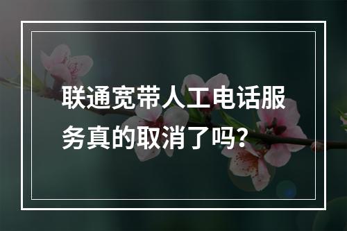 联通宽带人工电话服务真的取消了吗？