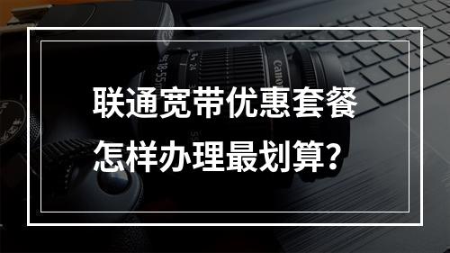联通宽带优惠套餐怎样办理最划算？