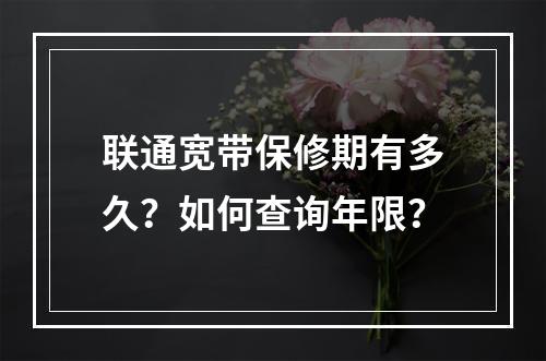 联通宽带保修期有多久？如何查询年限？