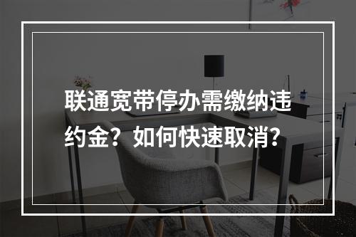 联通宽带停办需缴纳违约金？如何快速取消？