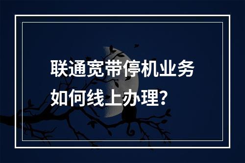 联通宽带停机业务如何线上办理？