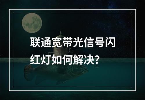 联通宽带光信号闪红灯如何解决？