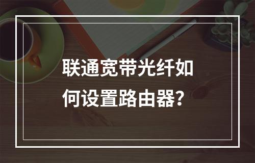 联通宽带光纤如何设置路由器？