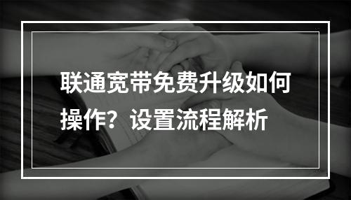 联通宽带免费升级如何操作？设置流程解析