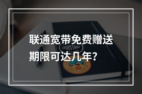 联通宽带免费赠送期限可达几年？