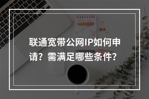 联通宽带公网IP如何申请？需满足哪些条件？