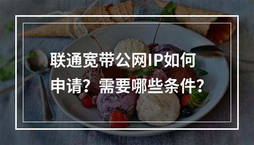 联通宽带公网IP如何申请？需要哪些条件？