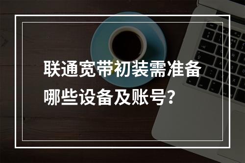 联通宽带初装需准备哪些设备及账号？